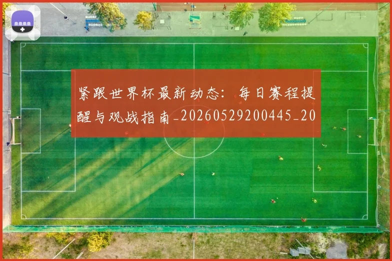 紧跟世界杯最新动态：每日赛程提醒与观战指南_20260529200445_20260610170406