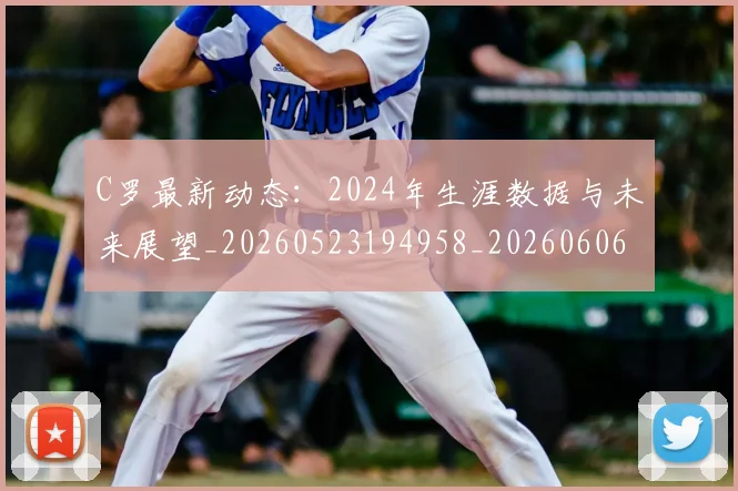 C罗最新动态:2024年生涯数据与未来展望_20260523194958_20260606165426