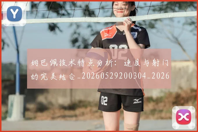姆巴佩技术特点分析:速度与射门的完美结合_20260529200304_20260609170729