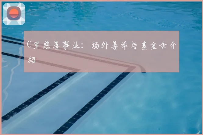C罗慈善事业:场外善举与基金会介绍