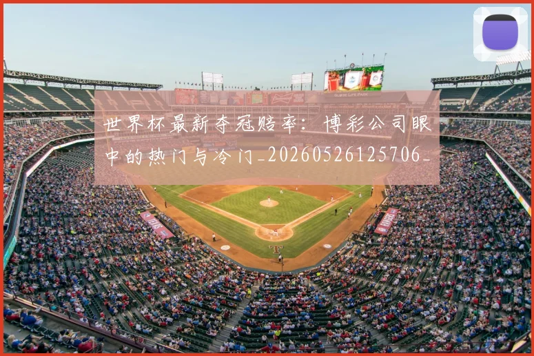 世界杯最新夺冠赔率:博彩公司眼中的热门与冷门_20260526125706_20260607160602
