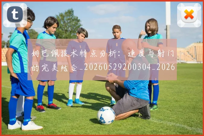 姆巴佩技术特点分析:速度与射门的完美结合_20260529200304_20260609170729