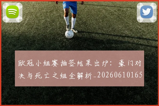 欧冠小组赛抽签结果出炉：豪门对决与死亡之组全解析_20260610165937