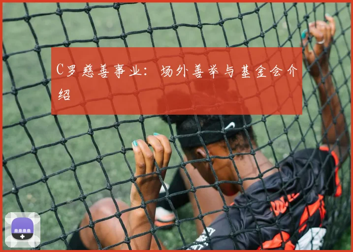 C罗慈善事业：场外善举与基金会介绍