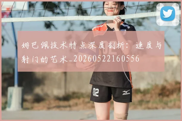 姆巴佩技术特点深度剖析:速度与射门的艺术_20260522160556