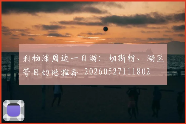 利物浦周边一日游：切斯特、湖区等目的地推荐_20260527111802