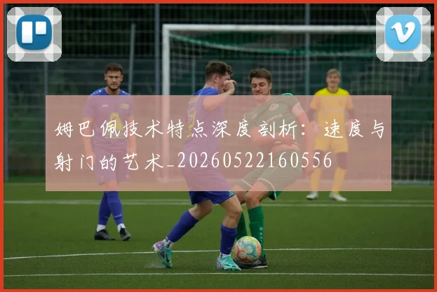 姆巴佩技术特点深度剖析：速度与射门的艺术_20260522160556