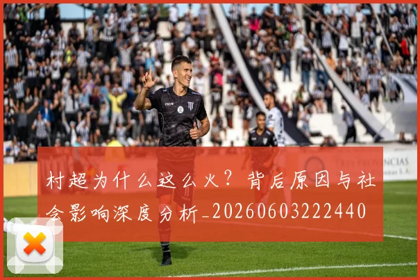 村超为什么这么火？背后原因与社会影响深度分析_20260603222440