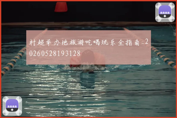 村超举办地旅游吃喝玩乐全指南_20260528193128