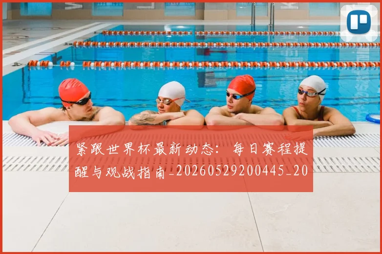 紧跟世界杯最新动态：每日赛程提醒与观战指南_20260529200445_20260610170406